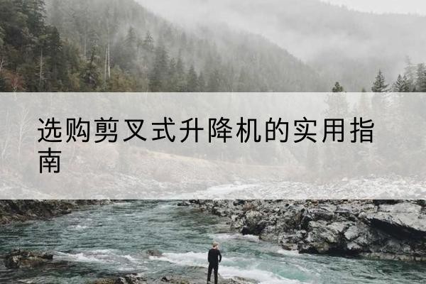 西区剪叉式升降机怎么选-选购剪叉式升降机的实用指南
