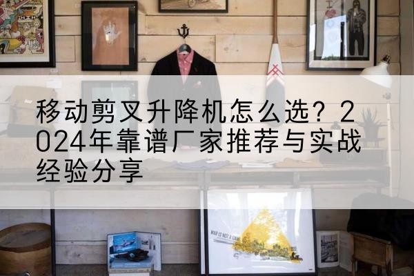 西区升降平台厂家推荐-移动剪叉升降机怎么选？2024年靠谱厂家推荐与实战经验分享