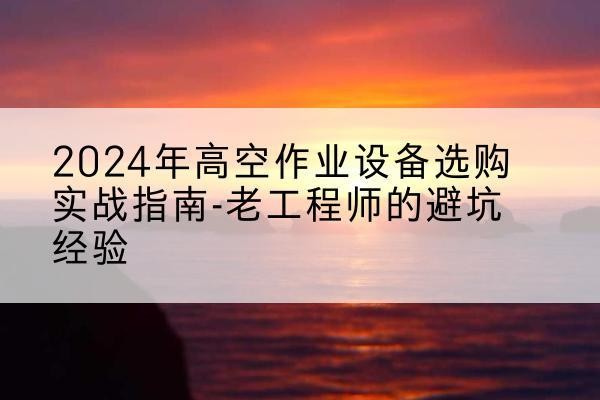 西区高空作业升降机厂家推荐-2024年高空作业设备选购实战指南-老工程师的避坑经验