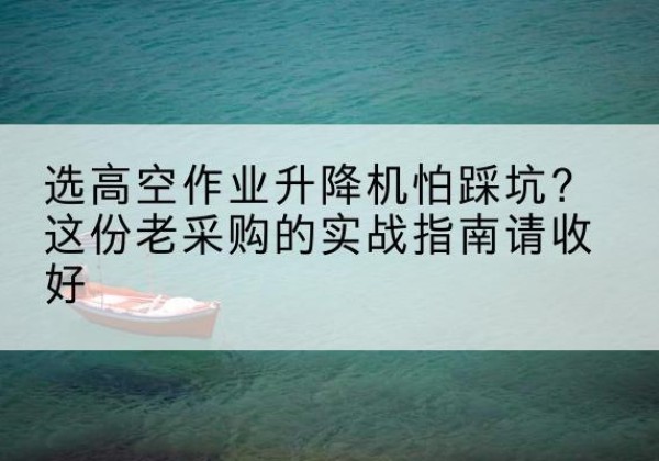 西区高空作业升降机厂家推荐-选高空作业升降机怕踩坑？这份老采购的实战指南请收好