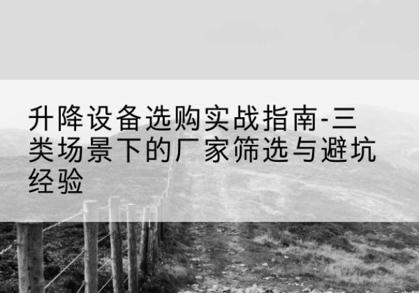 西区移动式升降机厂家推荐-升降设备选购实战指南-三类场景下的厂家筛选与避坑经验