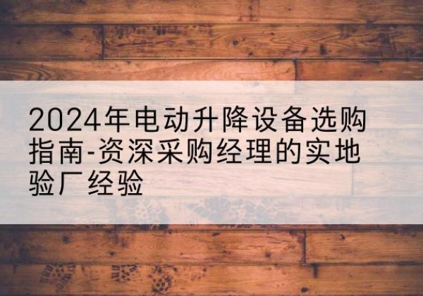 西区电动剪叉升降平台厂家-2024年电动升降设备选购指南-资深采购经理的实地验厂经验