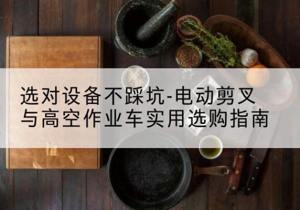 西区电动剪叉升降平台怎么选-选对设备不踩坑-电动剪叉与高空作业车实用选购指南