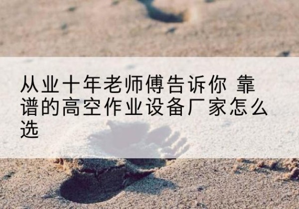 西区高空作业升降机厂家推荐-从业十年老师傅告诉你 靠谱的高空作业设备厂家怎么选