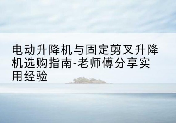 西区电动升降机怎么选-电动升降机与固定剪叉升降机选购指南-老师傅分享实用经验