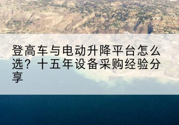西区登高车厂家厂家-登高车与电动升降平台怎么选？十五年设备采购经验分享