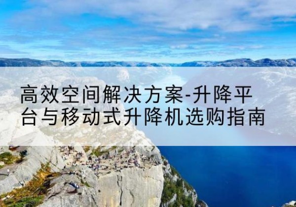 西区升降平台厂家-*空间解决方案-升降平台与移动式升降机选购指南