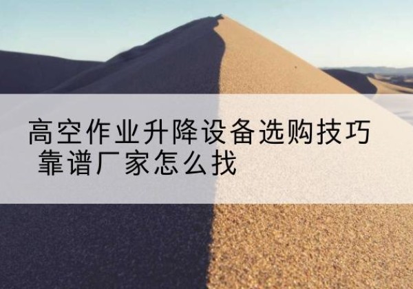 西区电动升降平台厂家推荐-高空作业升降设备选购技巧 靠谱厂家怎么找