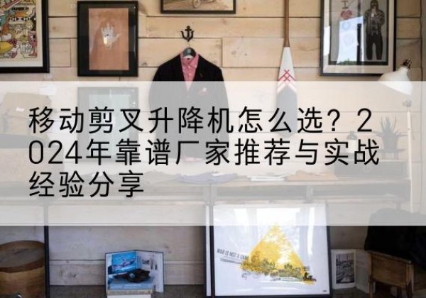 西区升降平台厂家推荐-移动剪叉升降机怎么选？2024年靠谱厂家推荐与实战经验分享