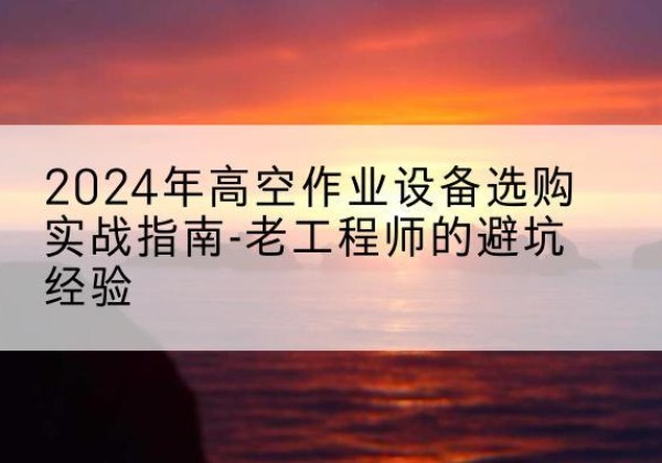 西区高空作业升降机厂家推荐-2024年高空作业设备选购实战指南-老工程师的避坑经验